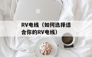 RV电线（如何选择适合你的RV电线）