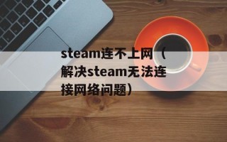 steam连不上网（解决steam无法连接网络问题）