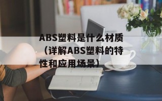 ABS塑料是什么材质（详解ABS塑料的特性和应用场景）