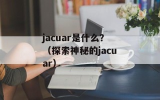 jacuar是什么？（探索神秘的jacuar）