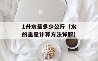 1升水是多少公斤（水的重量计算方法详解）