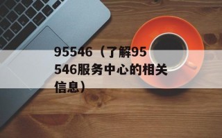 95546（了解95546服务中心的相关信息）