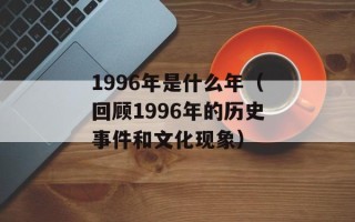 1996年是什么年（回顾1996年的历史事件和文化现象）
