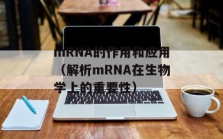 mRNA的作用和应用（解析mRNA在生物学上的重要性）
