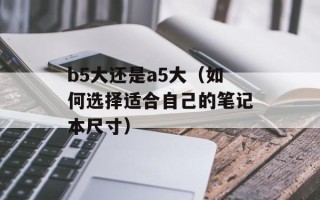 b5大还是a5大（如何选择适合自己的笔记本尺寸）