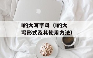 i的大写字母（i的大写形式及其使用方法）