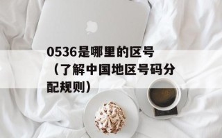 0536是哪里的区号（了解中国地区号码分配规则）