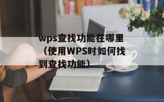wps查找功能在哪里（使用WPS时如何找到查找功能）