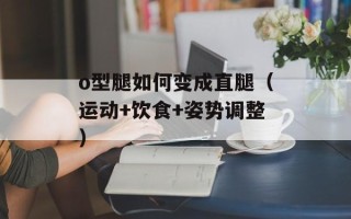 o型腿如何变成直腿（运动+饮食+姿势调整）