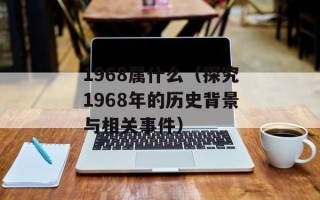 1968属什么（探究1968年的历史背景与相关事件）
