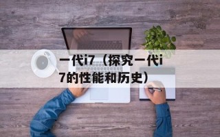 一代i7（探究一代i7的性能和历史）