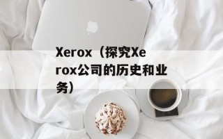 Xerox（探究Xerox公司的历史和业务）