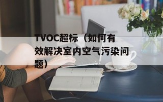 TVOC超标（如何有效解决室内空气污染问题）