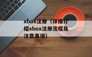 xbox注册（详细介绍xbox注册流程及注意事项）