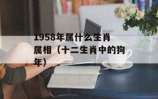 1958年属什么生肖属相（十二生肖中的狗年）