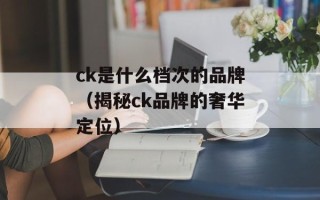 ck是什么档次的品牌（揭秘ck品牌的奢华定位）