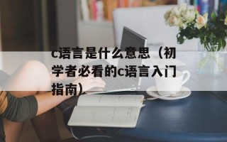 c语言是什么意思（初学者必看的c语言入门指南）