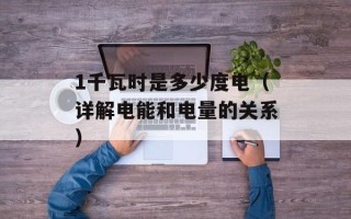 1千瓦时是多少度电（详解电能和电量的关系）