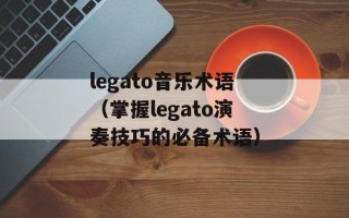 legato音乐术语（掌握legato演奏技巧的必备术语）
