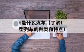 t是什么火车（了解t型列车的种类和特点）