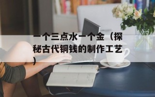 一个三点水一个金（探秘古代铜钱的制作工艺）