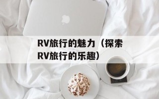 RV旅行的魅力（探索RV旅行的乐趣）