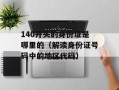140开头的身份证是哪里的（解读身份证号码中的地区代码）