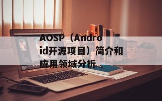 AOSP（Android开源项目）简介和应用领域分析