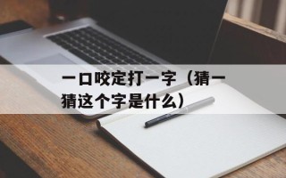 一口咬定打一字（猜一猜这个字是什么）