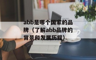 abb是哪个国家的品牌（了解abb品牌的背景和发展历程）