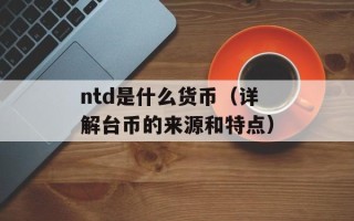 ntd是什么货币（详解台币的来源和特点）