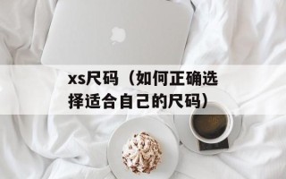xs尺码（如何正确选择适合自己的尺码）
