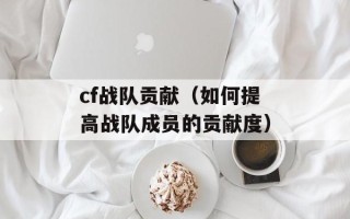 cf战队贡献（如何提高战队成员的贡献度）