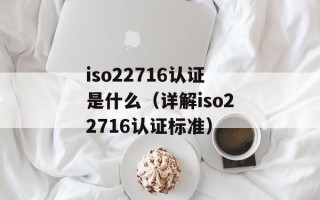 iso22716认证是什么（详解iso22716认证标准）