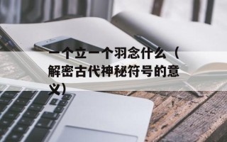一个立一个羽念什么（解密古代神秘符号的意义）