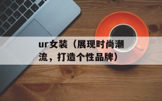 ur女装（展现时尚潮流，打造个性品牌）