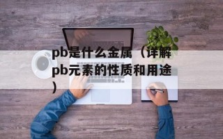 pb是什么金属（详解pb元素的性质和用途）