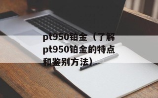 pt950铂金（了解pt950铂金的特点和鉴别方法）