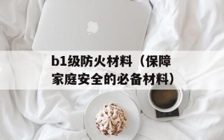b1级防火材料（保障家庭安全的必备材料）