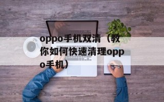 oppo手机双清（教你如何快速清理oppo手机）