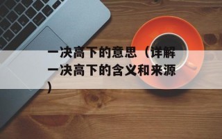 一决高下的意思（详解一决高下的含义和来源）