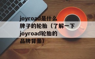 joyroad是什么牌子的轮胎（了解一下joyroad轮胎的品牌背景）