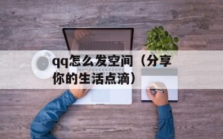 qq怎么发空间（分享你的生活点滴）