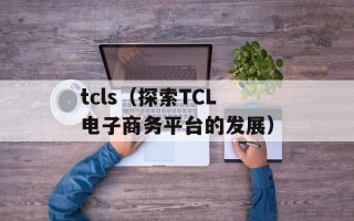 tcls（探索TCL电子商务平台的发展）