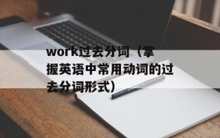 work过去分词（掌握英语中常用动词的过去分词形式）