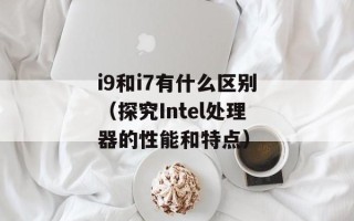 i9和i7有什么区别（探究Intel处理器的性能和特点）