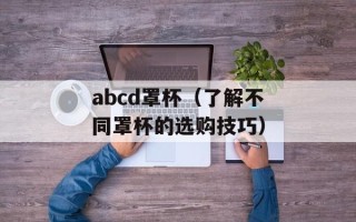 abcd罩杯（了解不同罩杯的选购技巧）