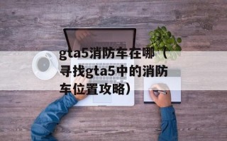 gta5消防车在哪（寻找gta5中的消防车位置攻略）