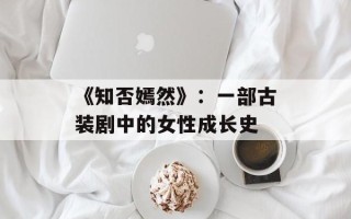 《知否嫣然》：一部古装剧中的女性成长史