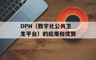 DPH（数字化公共卫生平台）的应用和优势